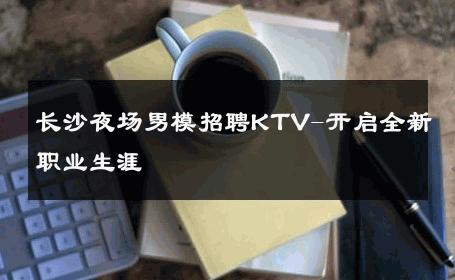 长沙夜场男模招聘KTV-开启全新职业生涯 