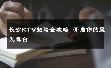 长沙KTV招聘全攻略-开启你的星光舞台 