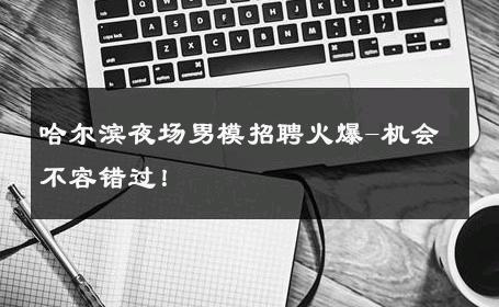 哈尔滨夜场男模招聘火爆-机会不容错过！ 