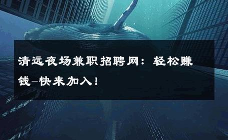 清远夜场兼职招聘网：轻松赚钱-快来加入！ 