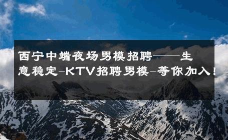 西宁中端夜场男模招聘——生意稳定-KTV招聘男模-等你加入！ 