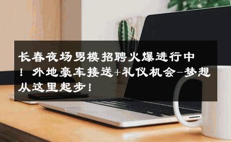 长春夜场男模招聘火爆进行中！外地豪车接送+礼仪机会-梦想从这里起步！ 