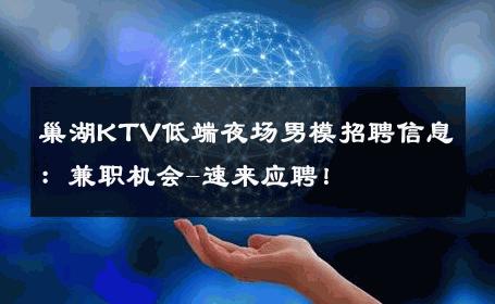 巢湖KTV低端夜场男模招聘信息：兼职机会-速来应聘！ 