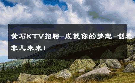 黄石KTV招聘-成就你的梦想-创造非凡未来！ 