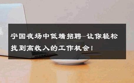 宁国夜场中低端招聘-让你轻松找到高收入的工作机会！ 