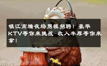 镇江高端夜场男模招聘！豪华KTV等你来挑战-收入丰厚等你来拿！ 