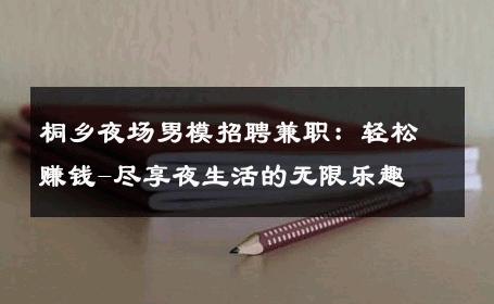 桐乡夜场男模招聘兼职：轻松赚钱-尽享夜生活的无限乐趣 
