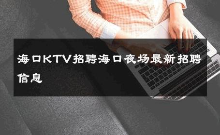 海口KTV招聘海口夜场最新招聘信息 