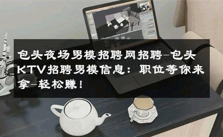 包头夜场男模招聘网招聘-包头KTV招聘男模信息：职位等你来拿-轻松赚！ 