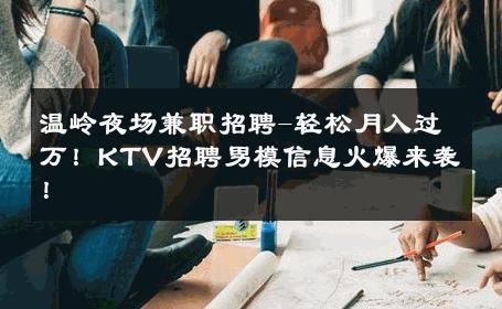 温岭夜场兼职招聘-轻松月入过万！KTV招聘男模信息火爆来袭！ 