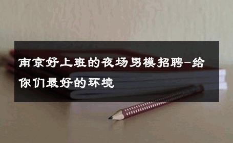 南京好上班的夜场男模招聘-给你们最好的环境 