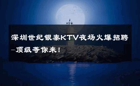 深圳世纪银泰KTV夜场火爆招聘-顶级等你来！ 