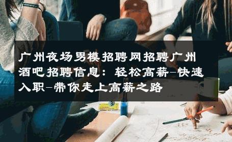 广州夜场男模招聘网招聘广州酒吧招聘信息：轻松高薪-快速入职-带你走上高薪之路 