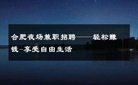 合肥夜场兼职招聘——轻松赚钱-享受自由生活 