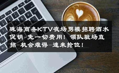 珠海商务KTV夜场男模招聘酒水促销-免一切费用！领队驻场直招-机会难得-速来抢位！ 