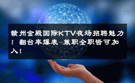 赣州金殿国际KTV夜场招聘魅力！翻台率爆表-兼职全职皆可加入！ 