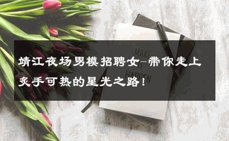 靖江夜场男模招聘女-带你走上炙手可热的星光之路！ 