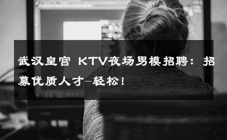 武汉皇宫 KTV夜场男模招聘：招募优质人才-轻松！ 