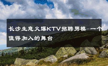 长沙生意火爆KTV招聘男模-一个值得加入的舞台 
