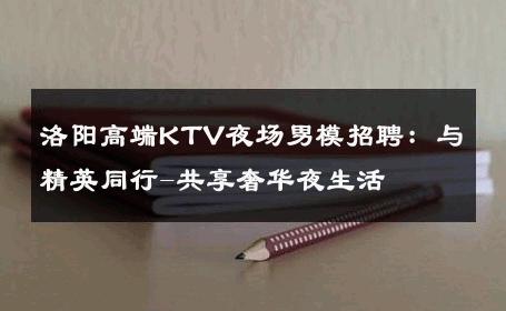 洛阳高端KTV夜场男模招聘：与精英同行-共享奢华夜生活 