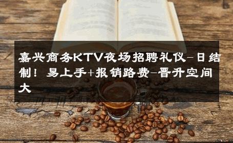 嘉兴商务KTV夜场招聘礼仪-日结制！易上手+报销路费-晋升空间大 