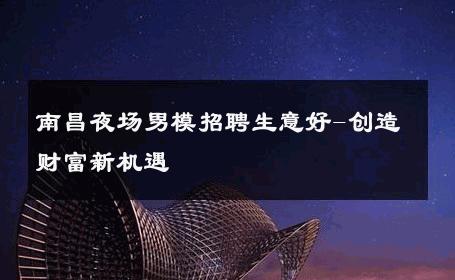 南昌夜场男模招聘生意好-创造财富新机遇 