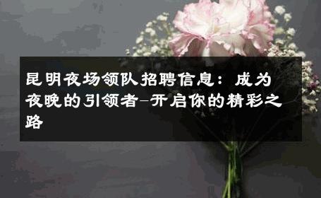 昆明夜场领队招聘信息：成为夜晚的引领者-开启你的精彩之路 