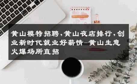 黄山模特招聘,黄山夜店排行,创业新时代就业好薪情-黄山生意火爆场所直招