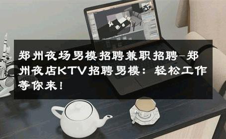郑州夜场男模招聘兼职招聘-郑州夜店KTV招聘男模：轻松工作等你来！ 