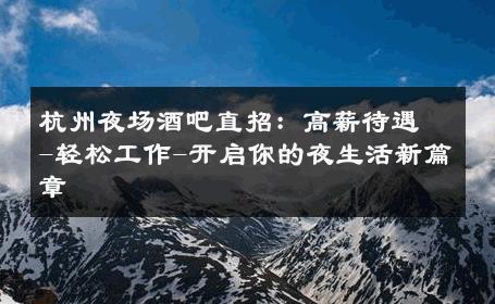 杭州夜场酒吧直招：高薪待遇-轻松工作-开启你的夜生活新篇章 