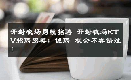 开封夜场男模招聘-开封夜场KTV招聘男模：诚聘-机会不容错过！ 