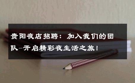 贵阳夜店招聘：加入我们的团队-开启精彩夜生活之旅！ 