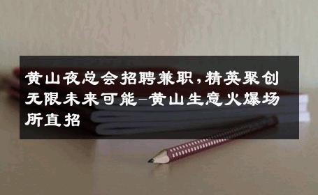 黄山夜总会招聘兼职,精英聚创无限未来可能-黄山生意火爆场所直招