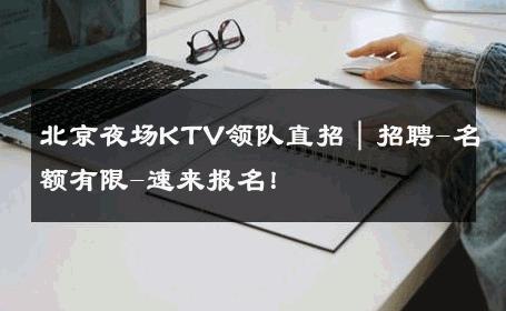 北京夜场KTV领队直招｜招聘-名额有限-速来报名！ 