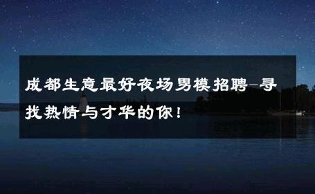 成都生意最好夜场男模招聘-寻找热情与才华的你！ 