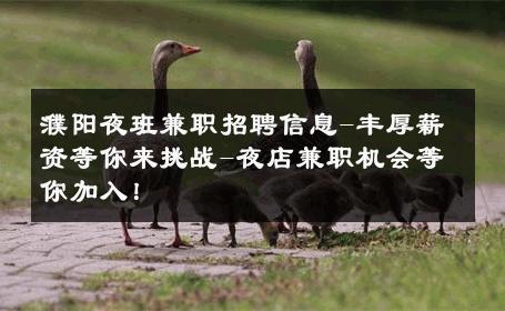 濮阳夜班兼职招聘信息-丰厚薪资等你来挑战-夜店兼职机会等你加入！ 