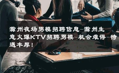 滁州夜场男模招聘信息-滁州生意火爆KTV招聘男模-机会难得-待遇丰厚！ 
