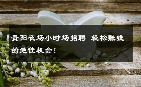 贵阳夜场小时场招聘-轻松赚钱的绝佳机会！ 