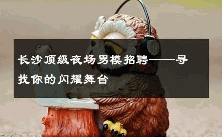 长沙顶级夜场男模招聘——寻找你的闪耀舞台 