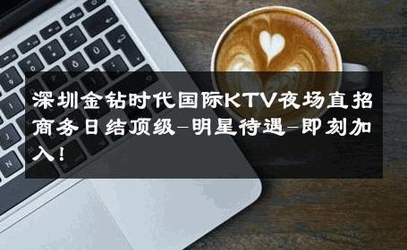 深圳金钻时代国际KTV夜场直招商务日结顶级-明星待遇-即刻加入！ 