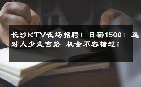 长沙KTV夜场招聘！日薪1500+-选对人少走弯路-机会不容错过！ 