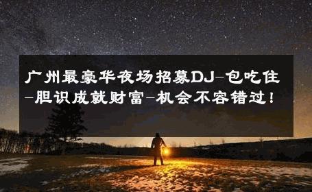 广州最豪华夜场招募DJ-包吃住-胆识成就财富-机会不容错过！ 