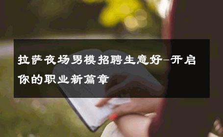 拉萨夜场男模招聘生意好-开启你的职业新篇章 