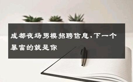 成都夜场男模招聘信息,下一个暴富的就是你 