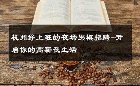 杭州好上班的夜场男模招聘-开启你的高薪夜生活 