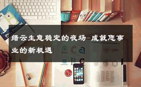缙云生意稳定的夜场-成就您事业的新机遇 