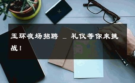 玉环夜场招聘 _ 礼仪等你来挑战！ 