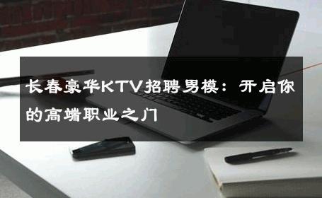 长春豪华KTV招聘男模：开启你的高端职业之门 