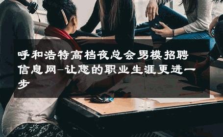 呼和浩特高档夜总会男模招聘信息网-让您的职业生涯更进一步 
