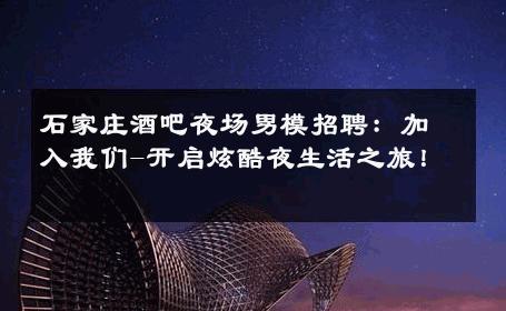 石家庄酒吧夜场男模招聘：加入我们-开启炫酷夜生活之旅！ 